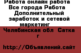 Работа онлайн работа - Все города Работа » Дополнительный заработок и сетевой маркетинг   . Челябинская обл.,Сатка г.